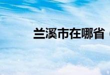蘭溪市在哪?。ㄌm溪市是哪個(gè)省）