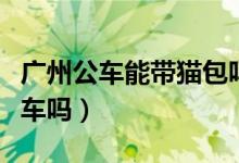 廣州公車能帶貓包嗎（廣州有貓包可以帶上公車嗎）