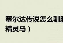 塞爾達傳說怎么馴服羊（塞爾達傳說怎么馴服精靈馬）