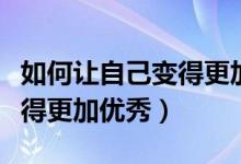 如何讓自己變得更加優(yōu)秀作文（如何讓自己變得更加優(yōu)秀）