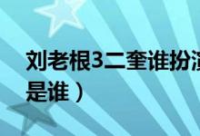 劉老根3二奎誰(shuí)扮演的（劉老根3二奎扮演者是誰(shuí)）