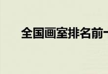 全國(guó)畫室排名前十位（好畫室有哪些）