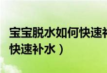 寶寶脫水如何快速補(bǔ)水的方法（寶寶脫水如何快速補(bǔ)水）