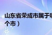 山東省榮成市屬于哪個?。ㄉ綎|省榮成屬于哪個市）