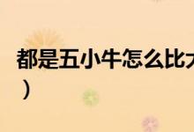 都是五小牛怎么比大?。ㄎ逍∨８ＥＤ膫€大）