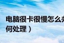 電腦很卡很慢怎么辦（電腦很卡反應很慢該如何處理）