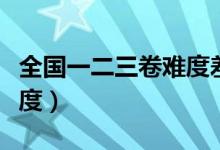 全國(guó)一二三卷難度差距大嗎（全國(guó)一二三卷難度）
