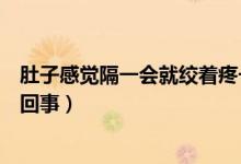 肚子感覺隔一會(huì)就絞著疼一下（肚子隔一會(huì)絞痛一次是怎么回事）