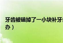 牙齒被磕掉了一小塊補(bǔ)牙多少錢（牙齒被磕掉了一小塊怎么辦）