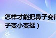 怎樣才能把鼻子變得越來越?。ㄔ鯓硬拍馨驯亲幼冃∽兺Γ?class=