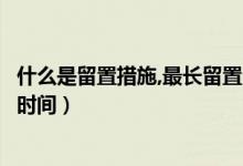 什么是留置措施,最長留置多久（留置措施什么意思一般多長時間）