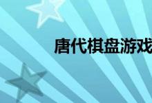 唐代棋盤游戲（唐代棋圣是誰(shuí)）
