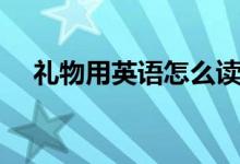 禮物用英語怎么讀（如何英語表達禮物）