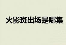 火影斑出場(chǎng)是哪集（火影斑出場(chǎng)是第幾集）