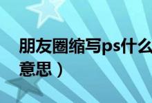 朋友圈縮寫(xiě)ps什么意思（朋友圈縮寫(xiě)ps什么意思）