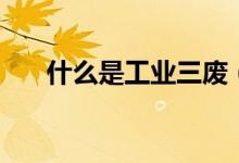 什么是工業(yè)三廢（什么是工業(yè)部門?。?class=
