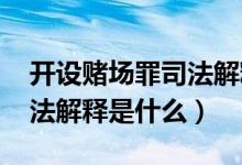 開(kāi)設(shè)賭場(chǎng)罪司法解釋2012年（開(kāi)設(shè)賭場(chǎng)罪司法解釋是什么）