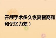 開顱手術(shù)多久恢復(fù)智商和記憶力差（開顱手術(shù)多久恢復(fù)智商和記憶力差）