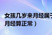 女孩幾歲來(lái)月經(jīng)屬于正常要幾天（女孩幾歲來(lái)月經(jīng)算正常）