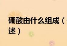 硼酸由什么組成（硼酸的作用 硼酸的作用簡(jiǎn)述）