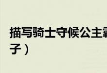 描寫(xiě)騎士守候公主霸氣的句子（描寫(xiě)騎士的句子）