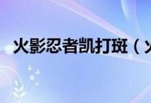 火影忍者凱打斑（火影忍者凱打斑多少集）