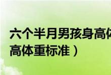 六個半月男孩身高體重標準（六個月男孩的身高體重標準）
