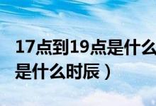 17點到19點是什么時辰字咋讀（17點到19點是什么時辰）