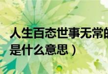 人生百態(tài)世事無常的意思（人生百態(tài)世事無常是什么意思）