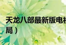 天龍八部最新版電視連續(xù)?。ㄌ忑埌瞬孔詈蠼Y(jié)局）