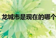 龍城市是現(xiàn)在的哪個城市（龍城市是哪個?。?class=