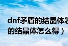 dnf矛盾的結(jié)晶體怎么得每天30個(gè)（dnf矛盾的結(jié)晶體怎么得）