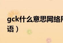 gck什么意思網(wǎng)絡(luò)用語(yǔ)（gck什么意思網(wǎng)絡(luò)用語(yǔ)）