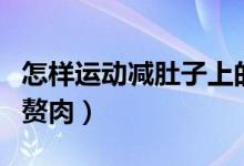 怎樣運(yùn)動(dòng)減肚子上的肉（怎樣運(yùn)動(dòng)減肚子上的贅肉）