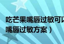 吃芒果嘴唇過(guò)敏可以用紅霉素軟膏嗎（吃芒果嘴唇過(guò)敏方案）