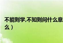 不能則學(xué),不知?jiǎng)t問(wèn)什么意思（不能則學(xué)不知?jiǎng)t問(wèn)的意思是什么）