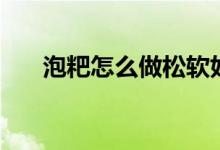 泡粑怎么做松軟好吃（泡粑怎么做的）