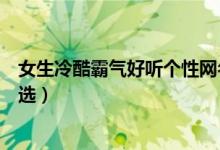 女生冷酷霸氣好聽個(gè)性網(wǎng)名（女生冷酷霸氣好聽個(gè)性網(wǎng)名精選）