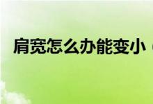 肩寬怎么辦能變小（肩寬怎么辦能變小嗎）
