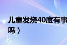 兒童發(fā)燒40度有事嗎（兒童發(fā)燒40度有危險嗎）