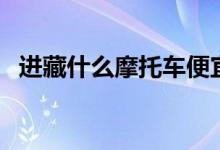 進(jìn)藏什么摩托車(chē)便宜（進(jìn)藏什么摩托合適）