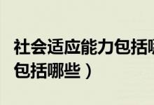 社會適應能力包括哪三個方面（社會適應能力包括哪些）