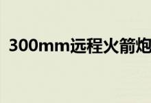 300mm遠程火箭炮參數(shù)（300mm是多長）