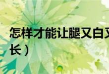 怎樣才能讓腿又白又細(xì)（怎樣才能讓腿又細(xì)又長）