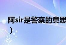 阿sir是警察的意思嗎（阿sir是警察的意思嗎）