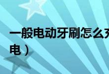 一般電動(dòng)牙刷怎么充電（一般電動(dòng)牙刷怎么充電）