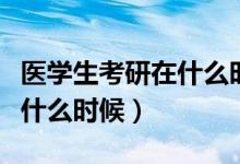 醫(yī)學(xué)生考研在什么時(shí)候（每年的醫(yī)學(xué)生考研是什么時(shí)候）