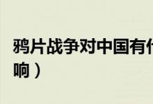 鴉片戰(zhàn)爭對(duì)中國有什么影響（各方面有哪些影響）