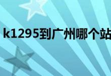 k1295到廣州哪個站（k1298到廣州哪個站）
