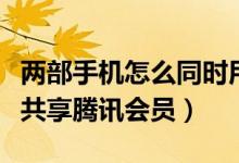 兩部手機(jī)怎么同時(shí)用騰訊會(huì)員（兩個(gè)手機(jī)怎么共享騰訊會(huì)員）